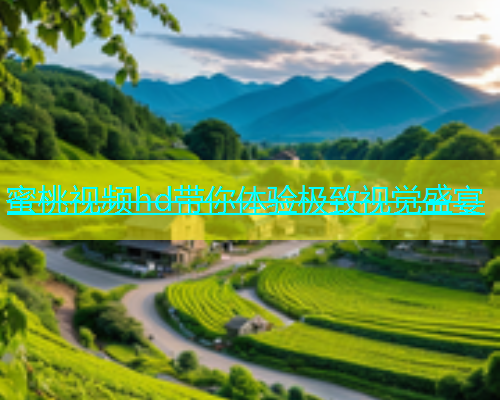 蜜桃视频hd带你体验极致视觉盛宴