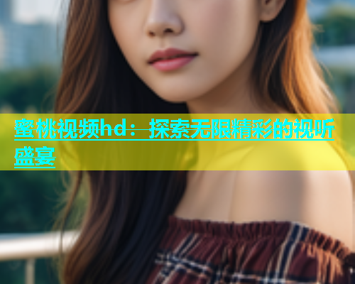 蜜桃视频hd：探索无限精彩的视听盛宴