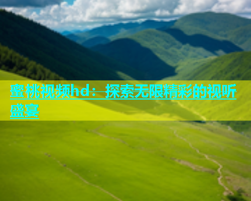 蜜桃视频hd：探索无限精彩的视听盛宴