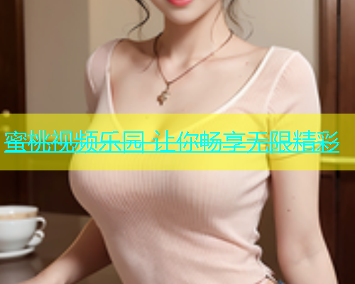 蜜桃视频乐园 让你畅享无限精彩