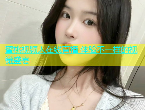 蜜桃视频人在线直播 体验不一样的视觉盛宴