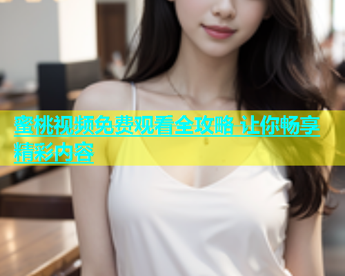 蜜桃视频免费观看全攻略 让你畅享精彩内容