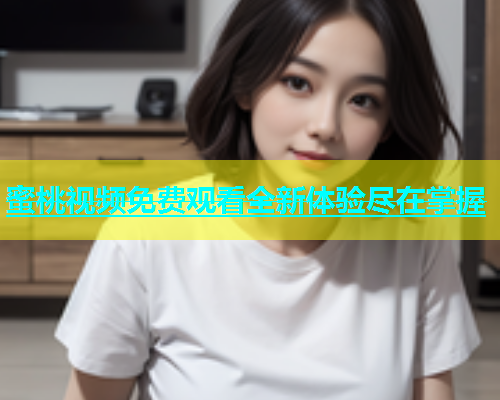蜜桃视频免费观看全新体验尽在掌握