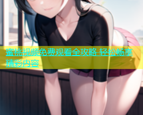 蜜桃视频免费观看全攻略 轻松畅享精彩内容