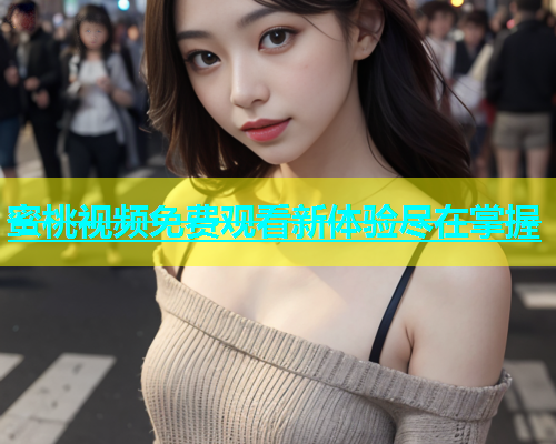 蜜桃视频免费观看新体验尽在掌握