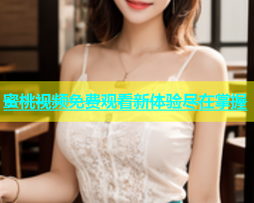 蜜桃视频免费观看新体验尽在掌握