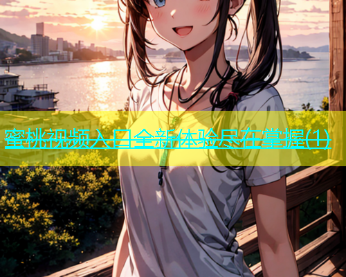 蜜桃视频入口全新体验尽在掌握(1)