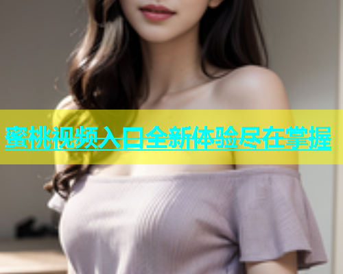 蜜桃视频入口全新体验尽在掌握