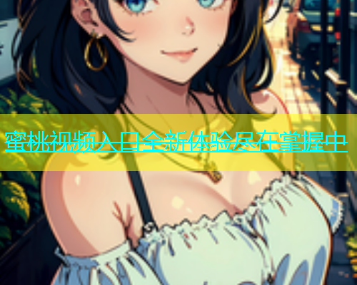 蜜桃视频入口全新体验尽在掌握中