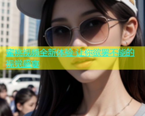 蜜桃视频全新体验 让你欲罢不能的视觉盛宴