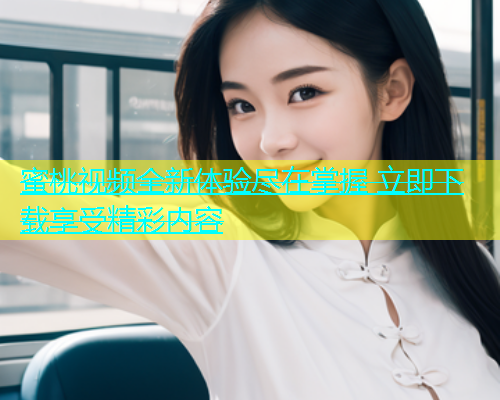 蜜桃视频全新体验尽在掌握 立即下载享受精彩内容