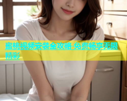 蜜桃视频安装全攻略 免费畅享无限精彩