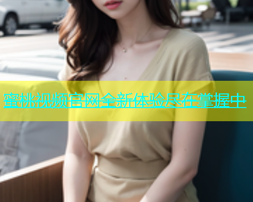 蜜桃视频官网全新体验尽在掌握中