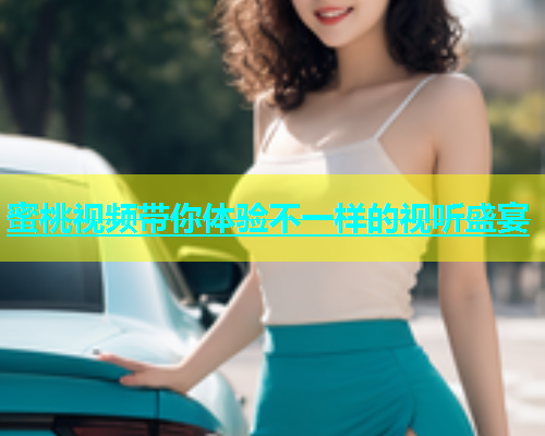 蜜桃视频带你体验不一样的视听盛宴