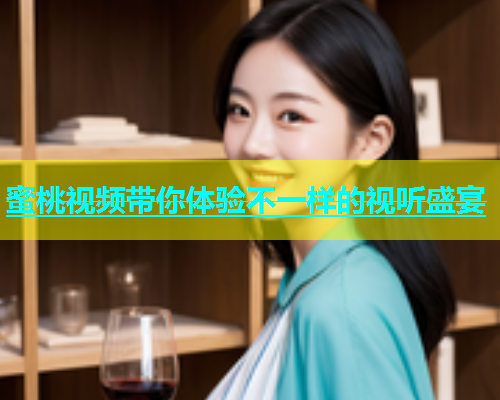 蜜桃视频带你体验不一样的视听盛宴