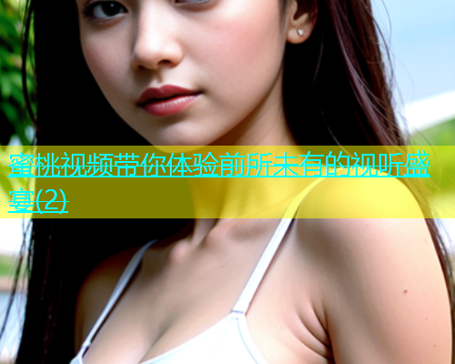蜜桃视频带你体验前所未有的视听盛宴(2)