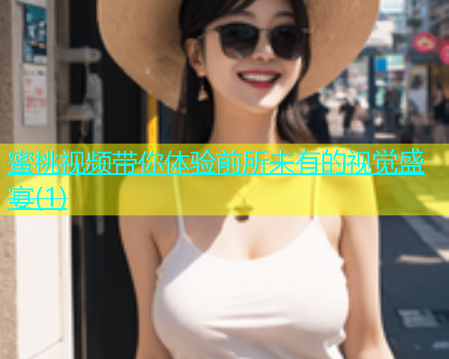 蜜桃视频带你体验前所未有的视觉盛宴(1)