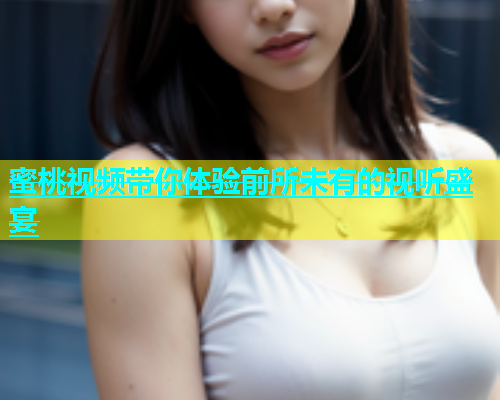 蜜桃视频带你体验前所未有的视听盛宴