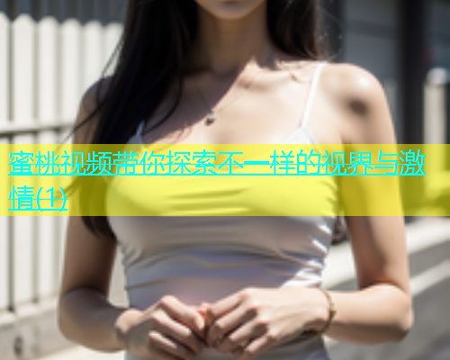 蜜桃视频带你探索不一样的视界与激情(1)