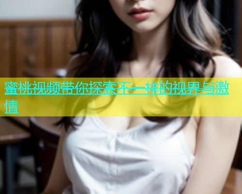 蜜桃视频带你探索不一样的视界与激情