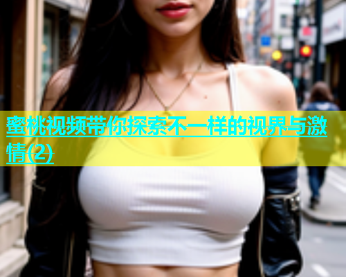 蜜桃视频带你探索不一样的视界与激情(2)
