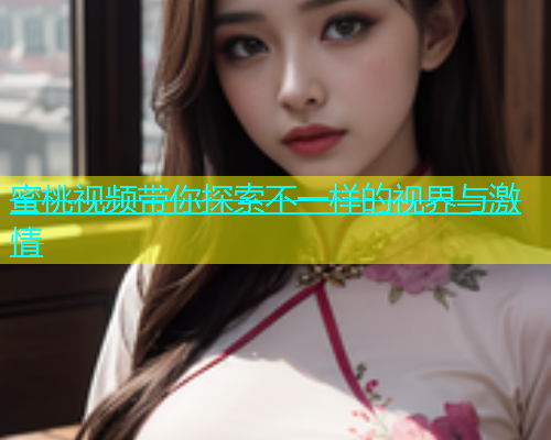 蜜桃视频带你探索不一样的视界与激情