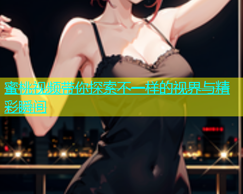 蜜桃视频带你探索不一样的视界与精彩瞬间