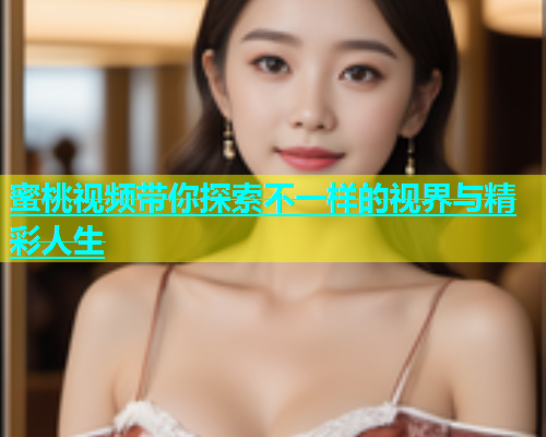 蜜桃视频带你探索不一样的视界与精彩人生