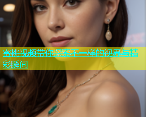 蜜桃视频带你探索不一样的视界与精彩瞬间