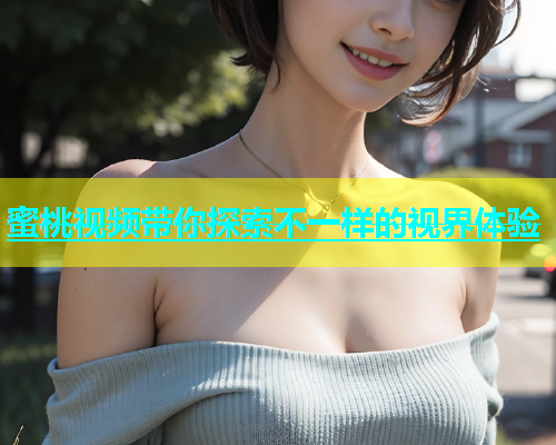 蜜桃视频带你探索不一样的视界体验