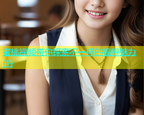 蜜桃视频带你探索不一样的视界魅力(1)