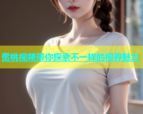 蜜桃视频带你探索不一样的视界魅力
