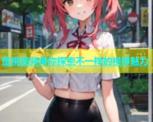 蜜桃视频带你探索不一样的视界魅力