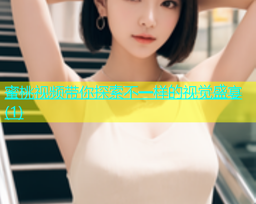 蜜桃视频带你探索不一样的视觉盛宴(1)