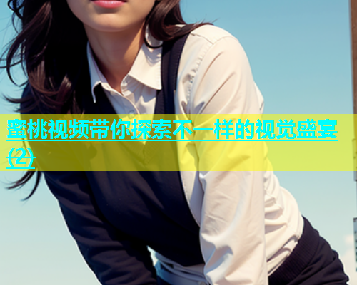 蜜桃视频带你探索不一样的视觉盛宴(2)
