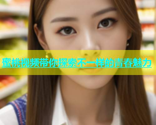 蜜桃视频带你探索不一样的青春魅力