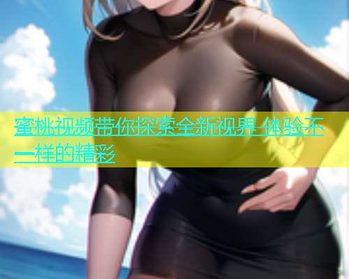 蜜桃视频带你探索全新视界 体验不一样的精彩