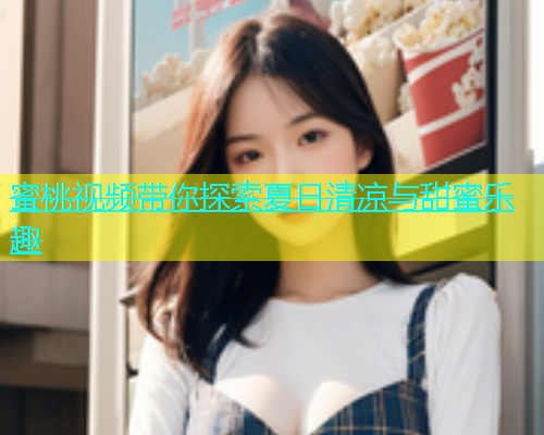 蜜桃视频带你探索夏日清凉与甜蜜乐趣