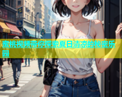 蜜桃视频带你探索夏日清凉的秘密乐园