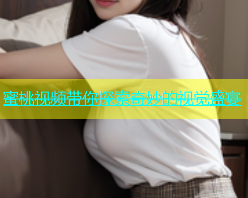 蜜桃视频带你探索奇妙的视觉盛宴