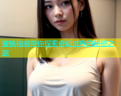 蜜桃视频带你探索奇幻世界的秘密之旅