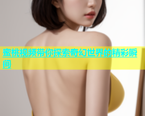蜜桃视频带你探索奇幻世界的精彩瞬间