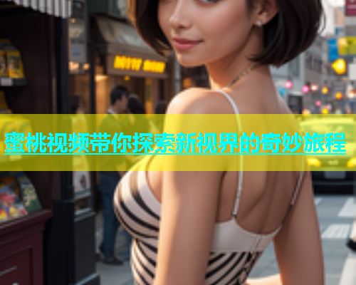 蜜桃视频带你探索新视界的奇妙旅程