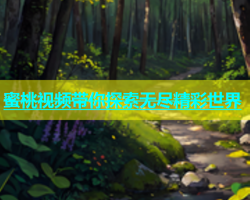 蜜桃视频带你探索无尽精彩世界