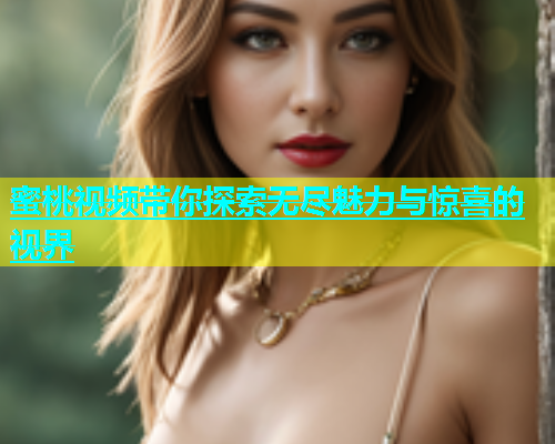 蜜桃视频带你探索无尽魅力与惊喜的视界