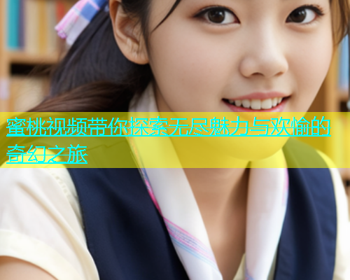 蜜桃视频带你探索无尽魅力与欢愉的奇幻之旅