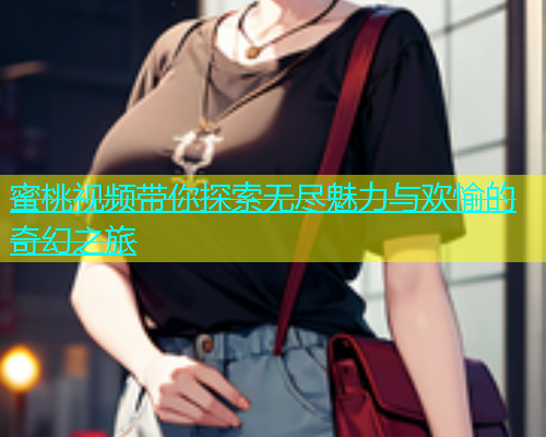 蜜桃视频带你探索无尽魅力与欢愉的奇幻之旅