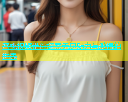 蜜桃视频带你探索无尽魅力与激情的世界