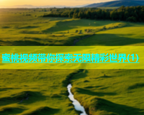 蜜桃视频带你探索无限精彩世界(1)