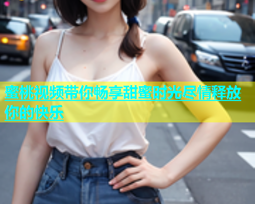 蜜桃视频带你畅享甜蜜时光尽情释放你的快乐